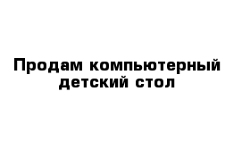 Продам компьютерный детский стол